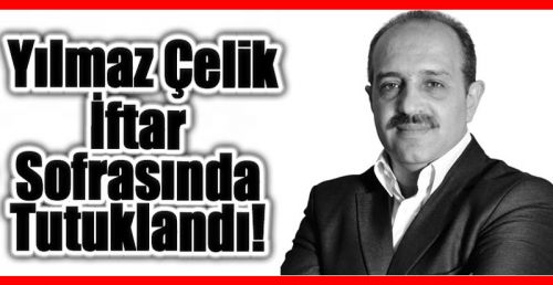 Türkiye: Yılmaz Çelik, İftar Sofrasında Tutuklandı!